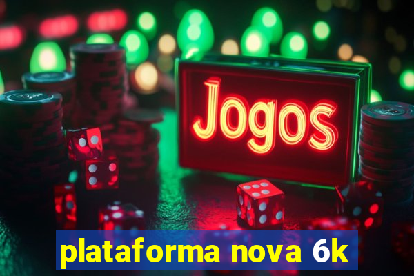 plataforma nova 6k